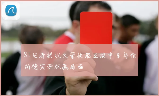 SI记者提议火箭快船互换申京与伦纳德实现双赢局面