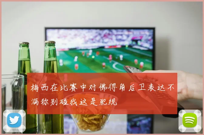 梅西在比赛中对佛得角后卫表达不满称别碰我这是犯规
