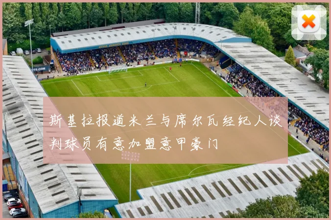 斯基拉报道米兰与席尔瓦经纪人谈判球员有意加盟意甲豪门