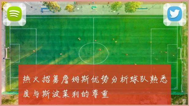 热火招募詹姆斯优势分析球队熟悉度与斯波莱利的尊重