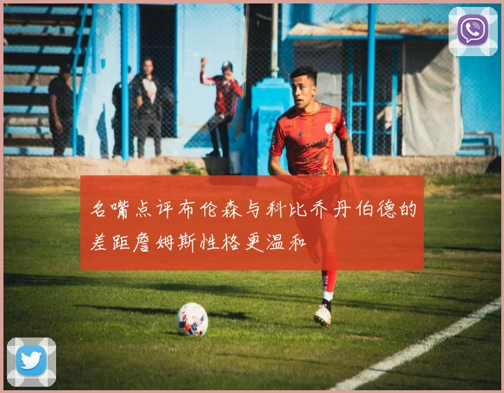 名嘴点评布伦森与科比乔丹伯德的差距詹姆斯性格更温和