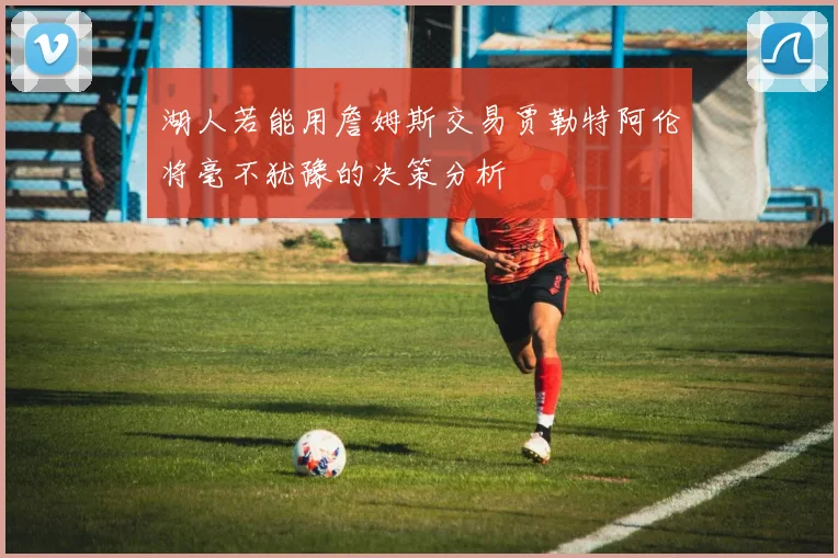 湖人若能用詹姆斯交易贾勒特阿伦将毫不犹豫的决策分析
