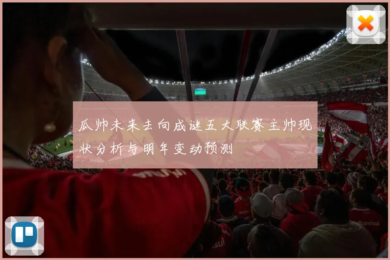 瓜帅未来去向成谜五大联赛主帅现状分析与明年变动预测