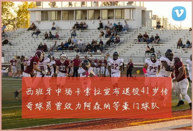 西班牙中场卡索拉宣布退役41岁传奇球员曾效力阿森纳等豪门球队