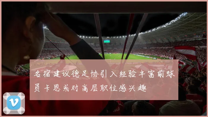 名宿建议德足协引入经验丰富前球员卡恩或对高层职位感兴趣