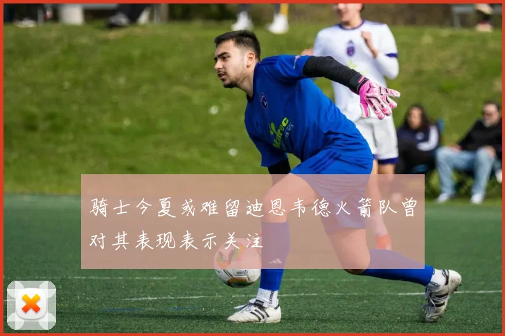 骑士今夏或难留迪恩韦德火箭队曾对其表现表示关注