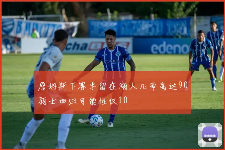 詹姆斯下赛季留在湖人几率高达90骑士回归可能性仅10