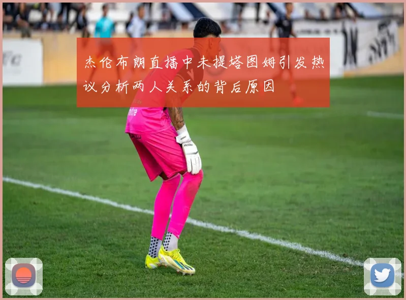 杰伦布朗直播中未提塔图姆引发热议分析两人关系的背后原因