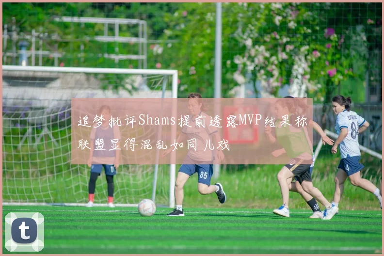追梦批评Shams提前透露MVP结果称联盟显得混乱如同儿戏