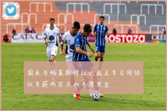 国米与帕莱斯特拉达成五年合同协议年薪两百万加丰厚奖金