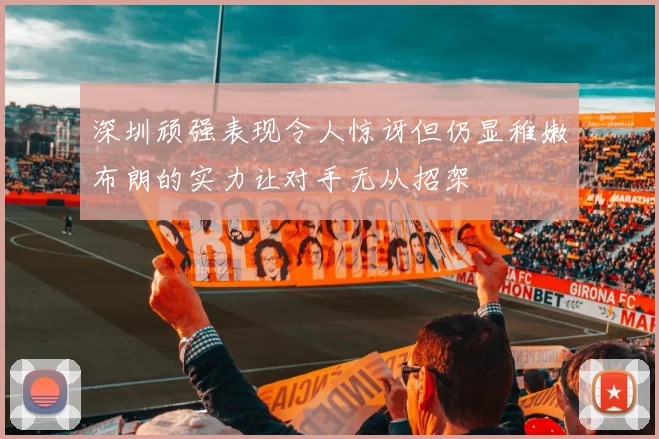 深圳顽强表现令人惊讶但仍显稚嫩布朗的实力让对手无从招架