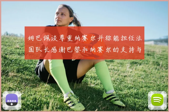 姆巴佩谈尊重纳赛尔并称能担任法国队长感谢巴黎和纳赛尔的支持与帮助