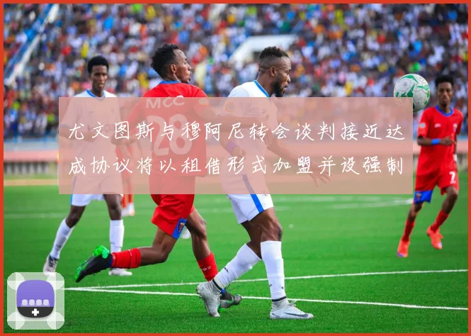 尤文图斯与穆阿尼转会谈判接近达成协议将以租借形式加盟并设强制买断条款