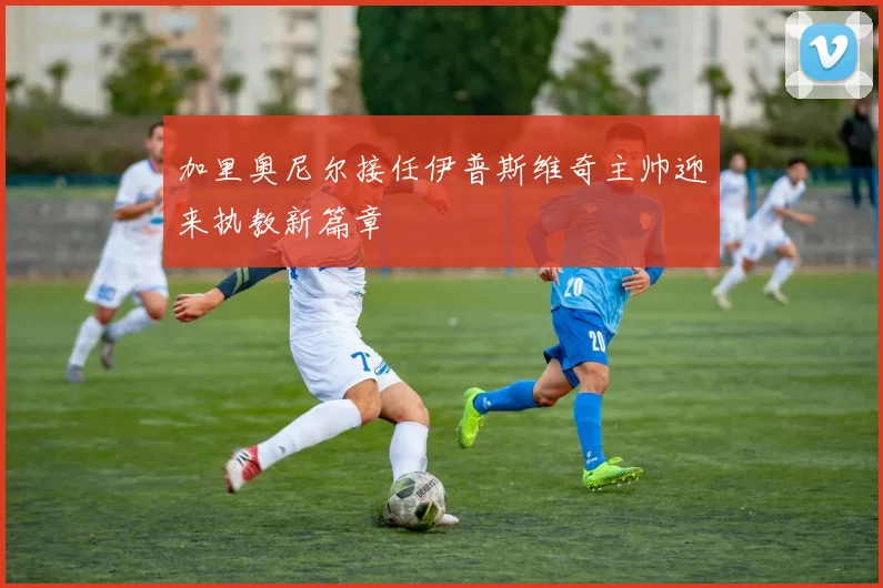 加里奥尼尔接任伊普斯维奇主帅迎来执教新篇章