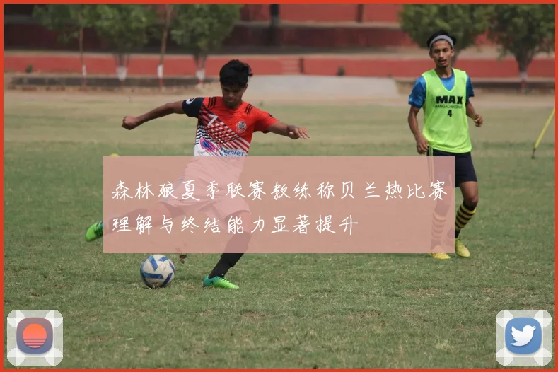 森林狼夏季联赛教练称贝兰热比赛理解与终结能力显著提升