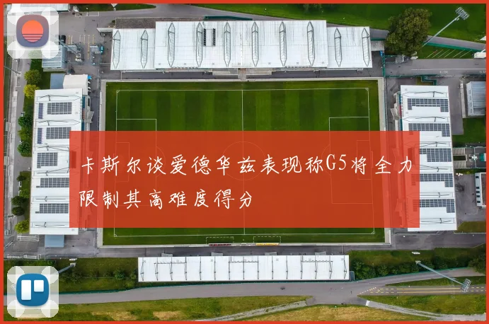 卡斯尔谈爱德华兹表现称G5将全力限制其高难度得分