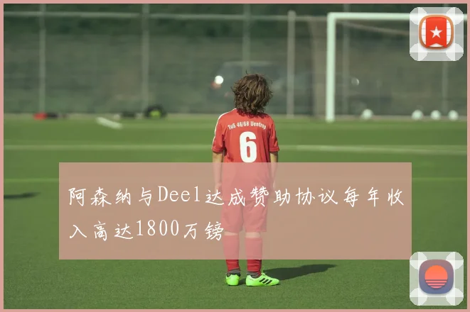 阿森纳与Deel达成赞助协议每年收入高达1800万镑