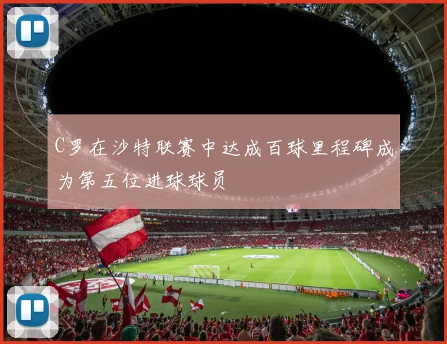 C罗在沙特联赛中达成百球里程碑成为第五位进球球员