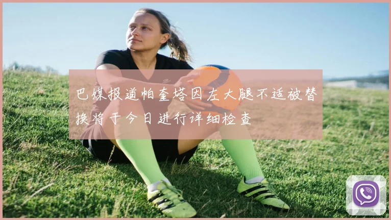 巴媒报道帕奎塔因左大腿不适被替换将于今日进行详细检查