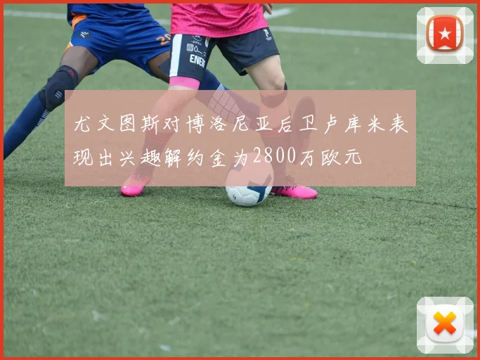 尤文图斯对博洛尼亚后卫卢库米表现出兴趣解约金为2800万欧元