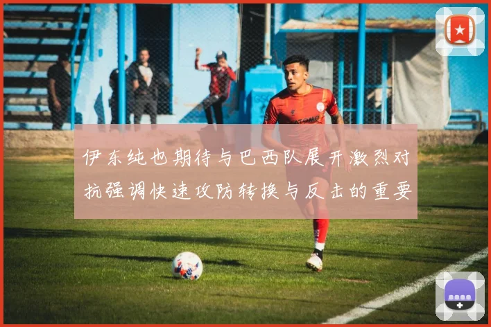 伊东纯也期待与巴西队展开激烈对抗强调快速攻防转换与反击的重要性