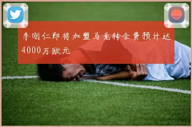 李刚仁即将加盟马竞转会费预计达4000万欧元