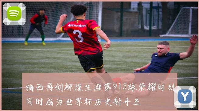 梅西再创辉煌生涯第915球荣耀时刻同时成为世界杯历史射手王