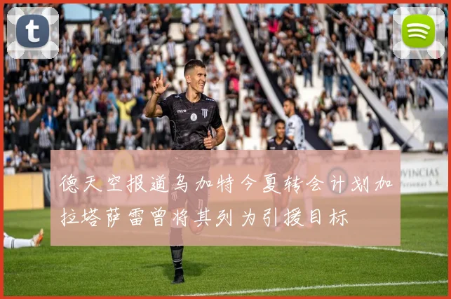 德天空报道乌加特今夏转会计划加拉塔萨雷曾将其列为引援目标