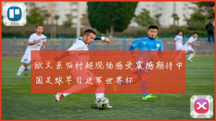 欧文亲临村超现场感受震撼期待中国足球早日进军世界杯