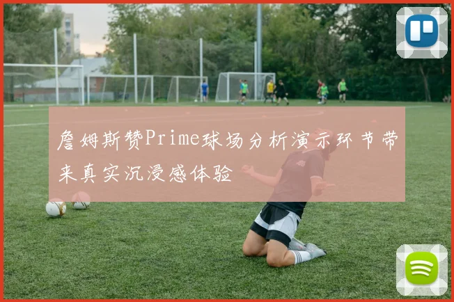 詹姆斯赞Prime球场分析演示环节带来真实沉浸感体验