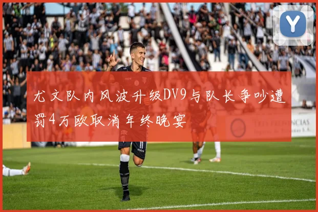 尤文队内风波升级DV9与队长争吵遭罚4万欧取消年终晚宴