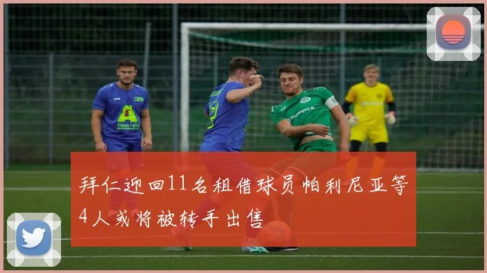 拜仁迎回11名租借球员帕利尼亚等4人或将被转手出售
