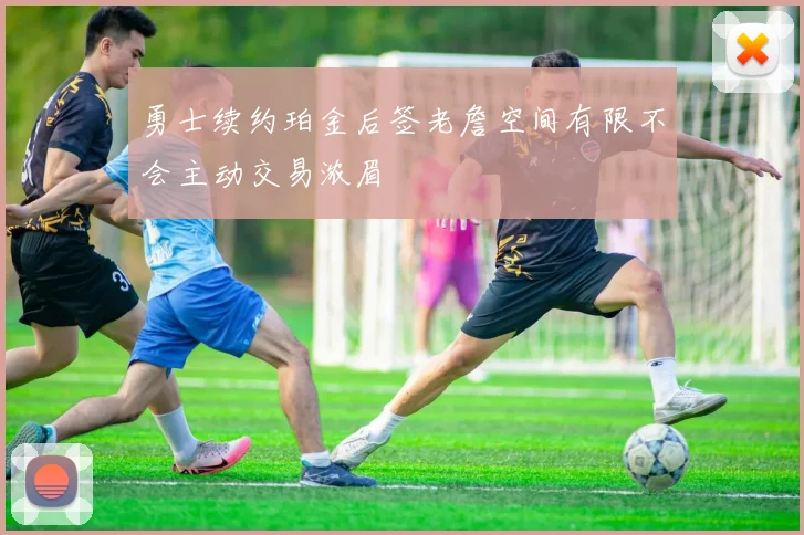 勇士续约珀金后签老詹空间有限不会主动交易浓眉