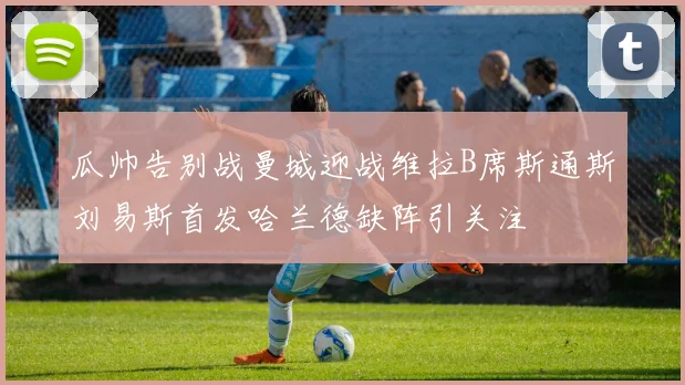 瓜帅告别战曼城迎战维拉B席斯通斯刘易斯首发哈兰德缺阵引关注