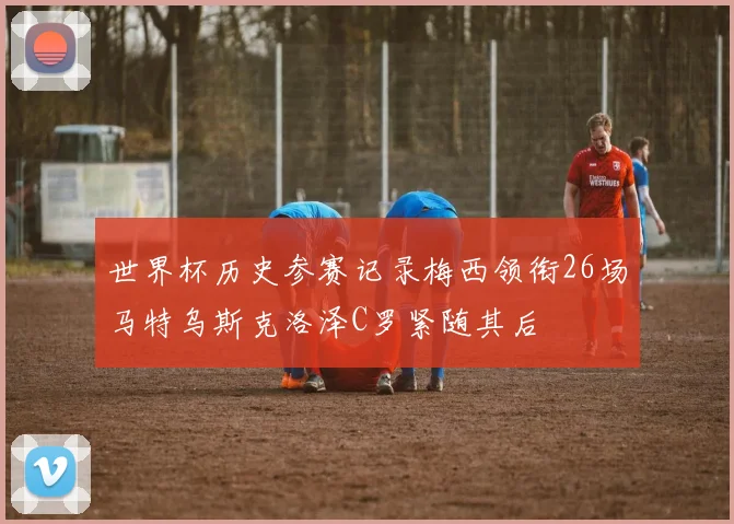 世界杯历史参赛记录梅西领衔26场马特乌斯克洛泽C罗紧随其后