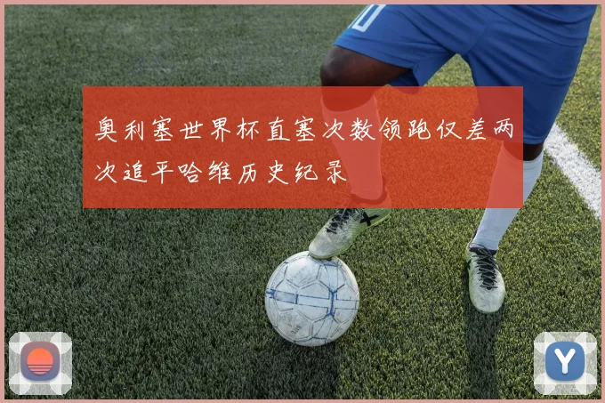 奥利塞世界杯直塞次数领跑仅差两次追平哈维历史纪录
