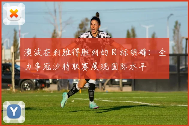 澳波在利雅得胜利的目标明确：全力争冠沙特联赛展现国际水平