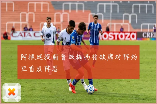 阿根廷提前晋级梅西将缺席对阵约旦首发阵容
