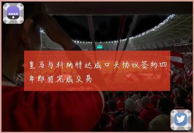 皇马与科纳特达成口头协议签约四年即将完成交易
