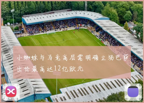 小蜘蛛与马竞高层需明确立场巴萨出价最高达12亿欧元