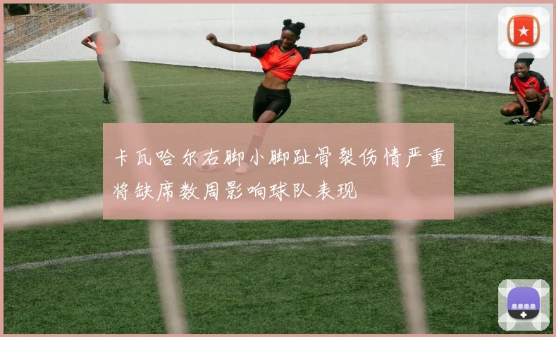 卡瓦哈尔右脚小脚趾骨裂伤情严重将缺席数周影响球队表现